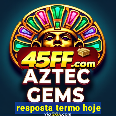 resposta termo hoje